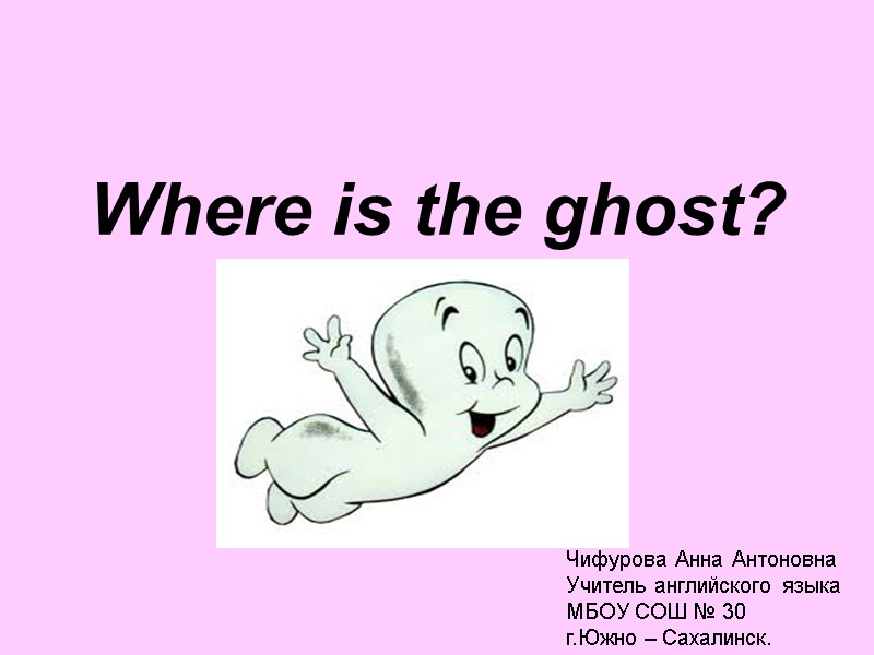 Where is the ghost? Чифурова Анна Антоновна Учитель английского языка МБОУ СОШ № 30
